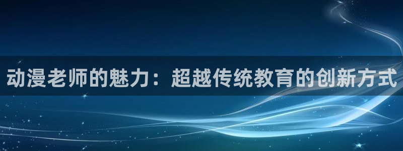 2021歪歪动漫：动漫老师的魅力：超越传统教育的创新方式
